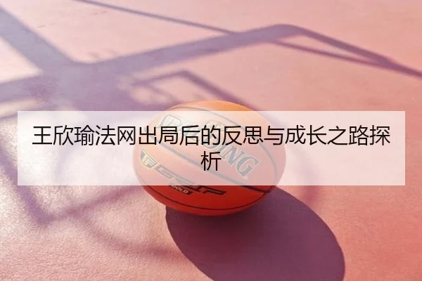 王欣瑜法网出局后的反思与成长之路探析
