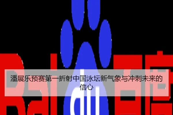 潘展乐预赛第一折射中国泳坛新气象与冲刺未来的信心